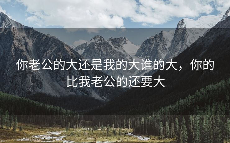 你老公的大还是我的大谁的大，你的比我老公的还要大