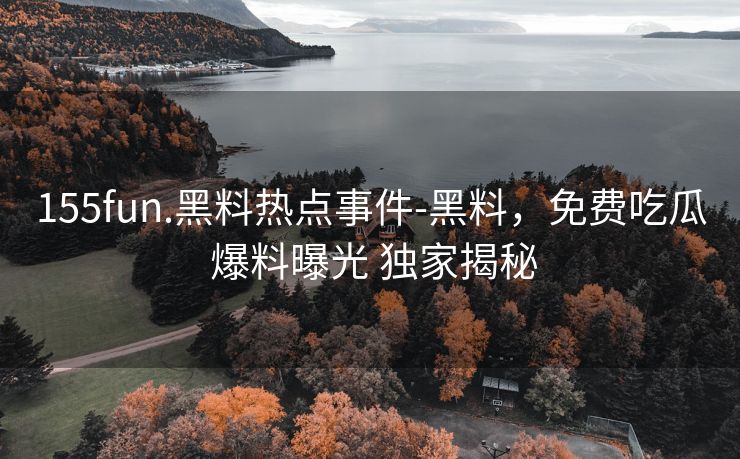 155fun.黑料热点事件-黑料，免费吃瓜 爆料曝光 独家揭秘