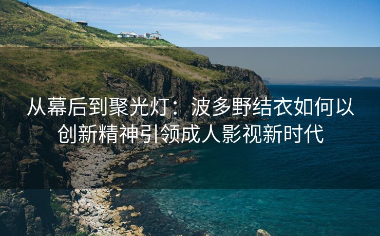 从幕后到聚光灯：波多野结衣如何以创新精神引领成人影视新时代