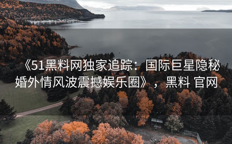 《51黑料网独家追踪：国际巨星隐秘婚外情风波震撼娱乐圈》，黑料 官网