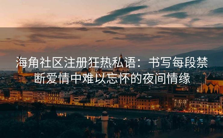 海角社区注册狂热私语：书写每段禁断爱情中难以忘怀的夜间情缘