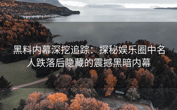 黑料内幕深挖追踪：探秘娱乐圈中名人跌落后隐藏的震撼黑暗内幕