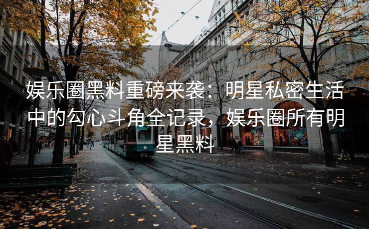 娱乐圈黑料重磅来袭：明星私密生活中的勾心斗角全记录，娱乐圈所有明星黑料