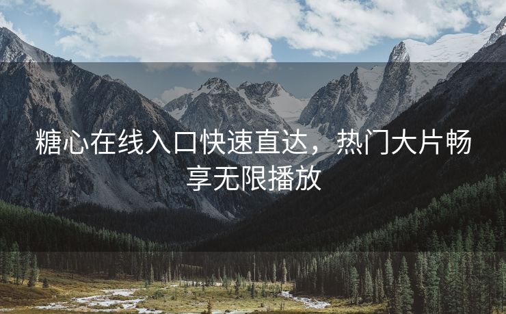 糖心在线入口快速直达，热门大片畅享无限播放