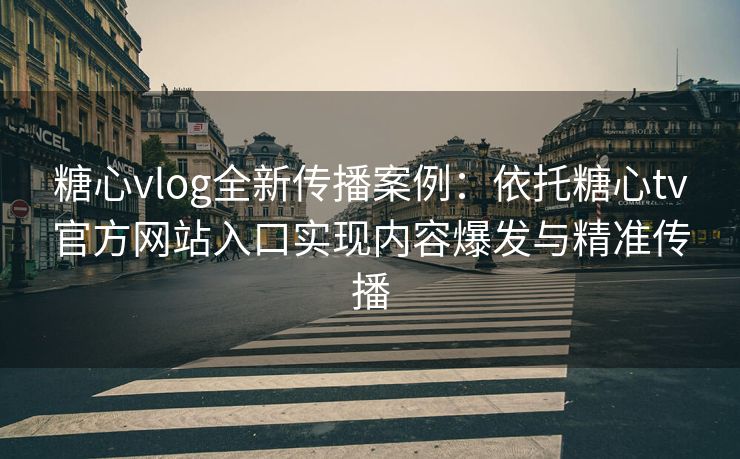 糖心vlog全新传播案例：依托糖心tv官方网站入口实现内容爆发与精准传播