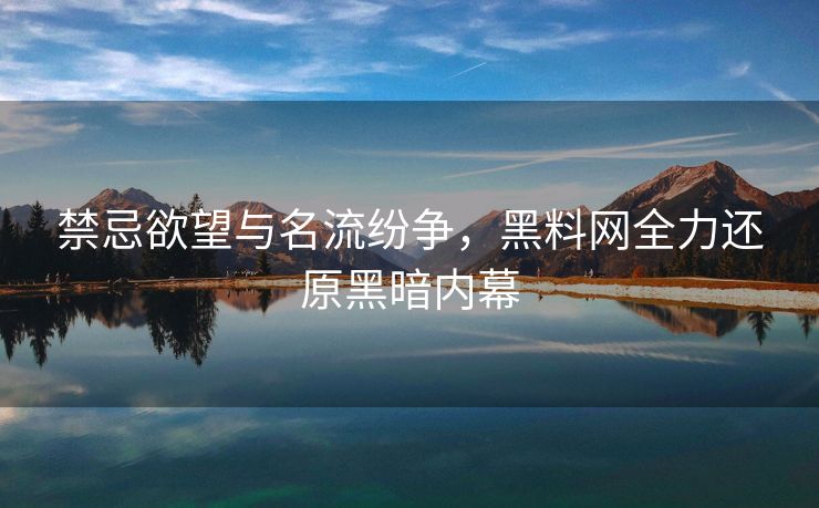 禁忌欲望与名流纷争，黑料网全力还原黑暗内幕