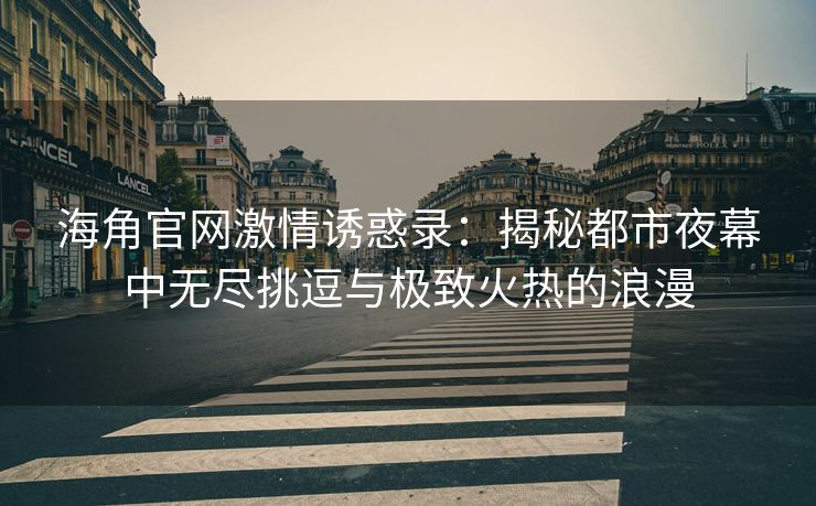 海角官网激情诱惑录：揭秘都市夜幕中无尽挑逗与极致火热的浪漫