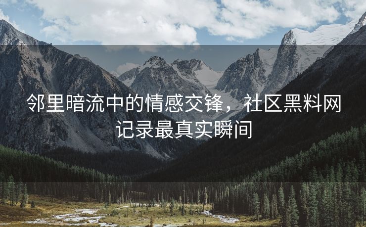 邻里暗流中的情感交锋，社区黑料网记录最真实瞬间