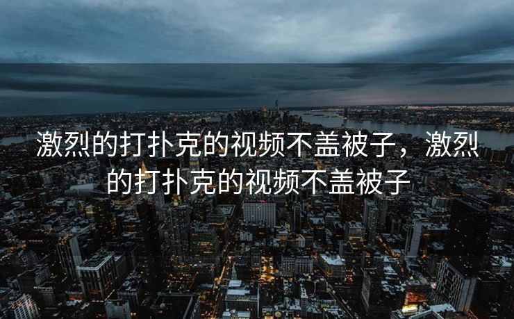 激烈的打扑克的视频不盖被子，激烈的打扑克的视频不盖被子