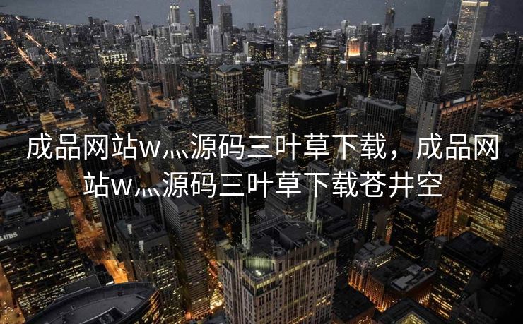 成品网站w灬源码三叶草下载，成品网站w灬源码三叶草下载苍井空
