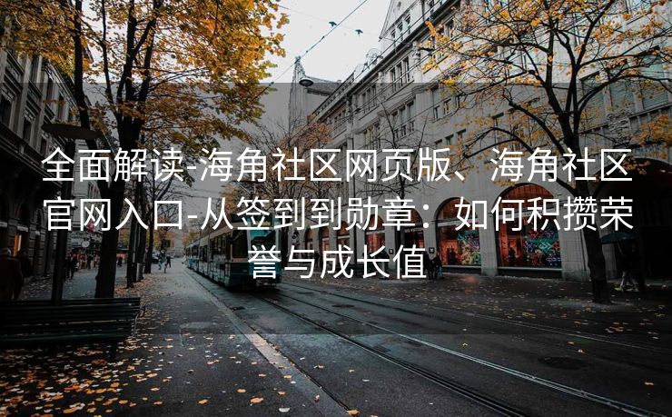 全面解读-海角社区网页版、海角社区官网入口-从签到到勋章：如何积攒荣誉与成长值