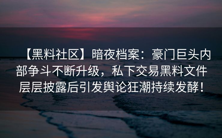 【黑料社区】暗夜档案：豪门巨头内部争斗不断升级，私下交易黑料文件层层披露后引发舆论狂潮持续发酵！