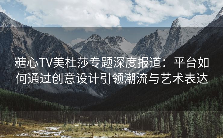糖心TV美杜莎专题深度报道：平台如何通过创意设计引领潮流与艺术表达