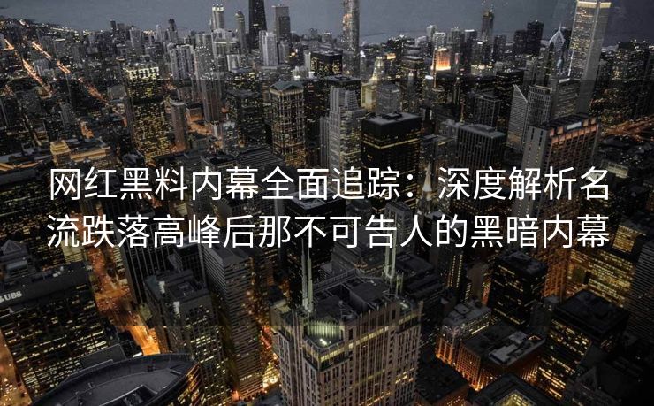 网红黑料内幕全面追踪：深度解析名流跌落高峰后那不可告人的黑暗内幕
