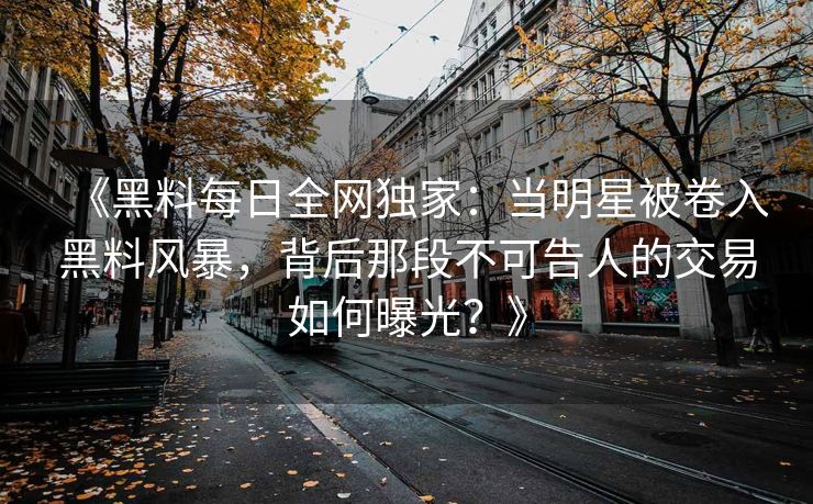《黑料每日全网独家：当明星被卷入黑料风暴，背后那段不可告人的交易如何曝光？》