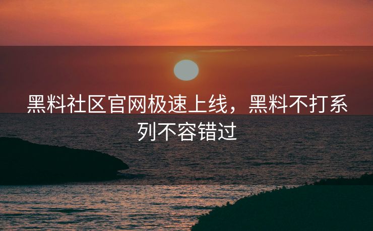 黑料社区官网极速上线，黑料不打系列不容错过