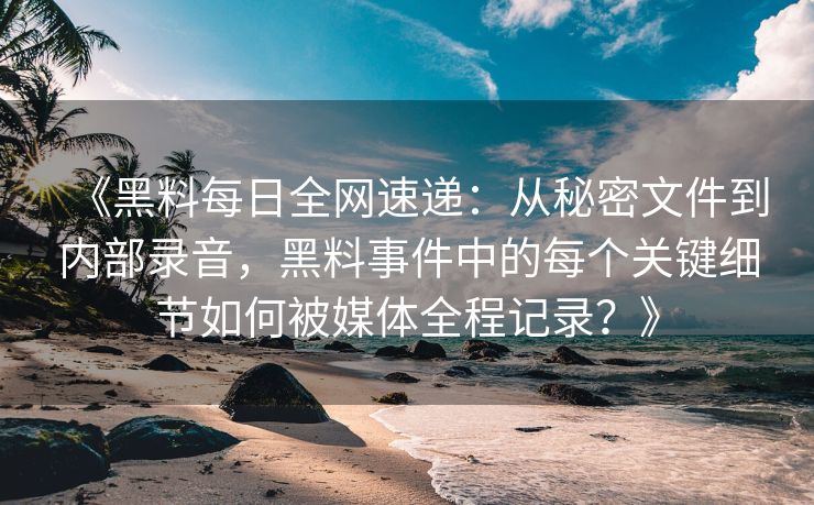 《黑料每日全网速递：从秘密文件到内部录音，黑料事件中的每个关键细节如何被媒体全程记录？》