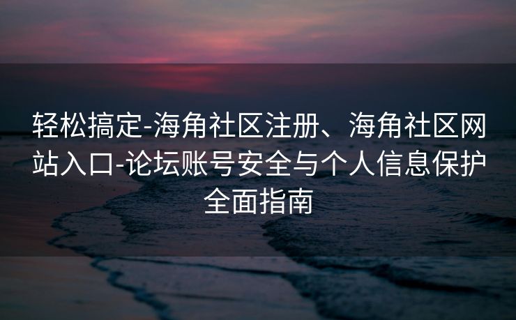 轻松搞定-海角社区注册、海角社区网站入口-论坛账号安全与个人信息保护全面指南
