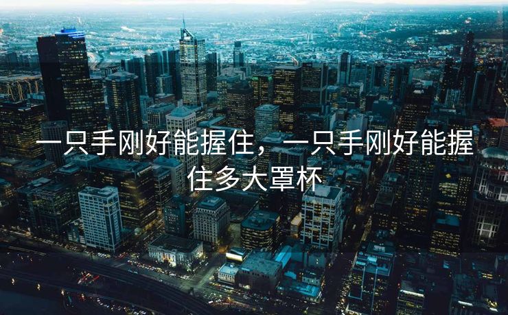 一只手刚好能握住，一只手刚好能握住多大罩杯